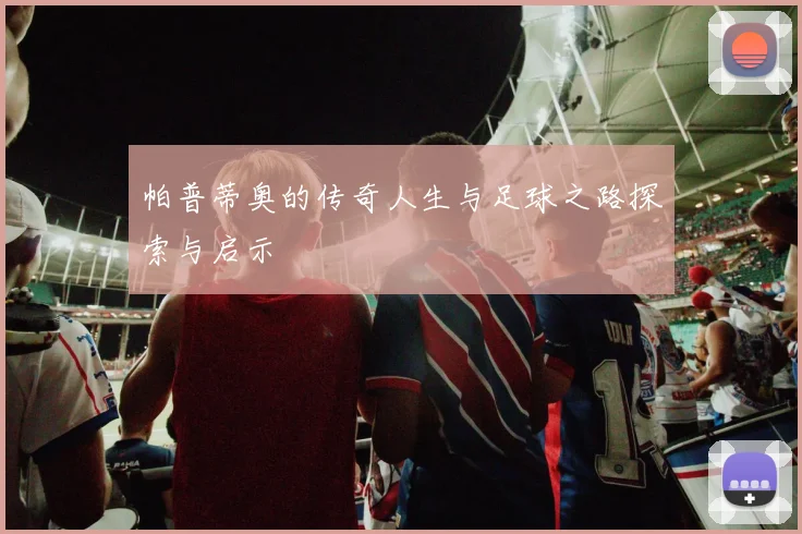 帕普蒂奥的传奇人生与足球之路探索与启示