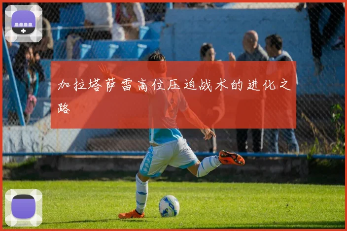 加拉塔萨雷高位压迫战术的进化之路