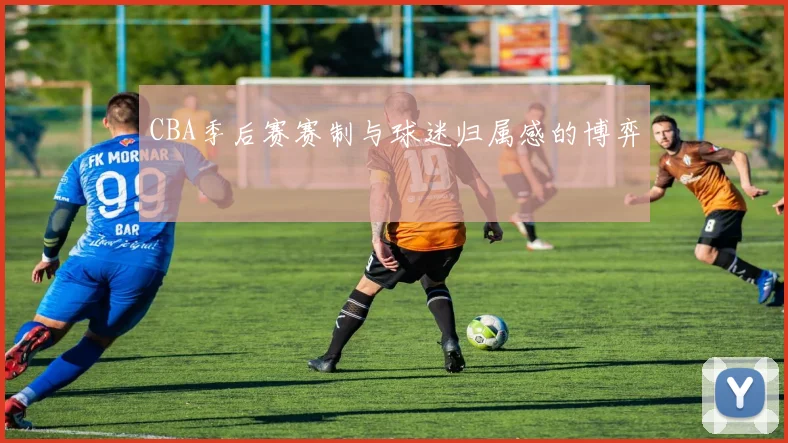 CBA季后赛赛制与球迷归属感的博弈