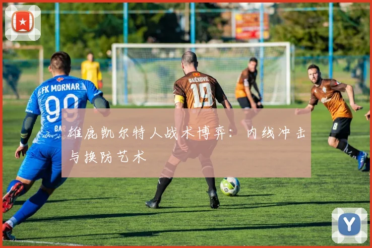 雄鹿凯尔特人战术博弈：内线冲击与换防艺术