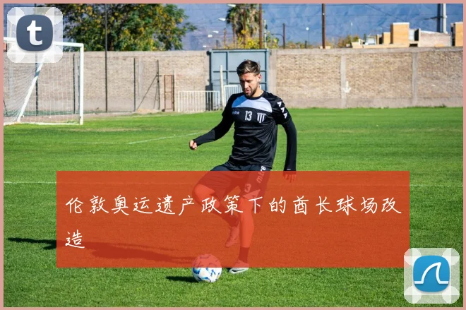 伦敦奥运遗产政策下的酋长球场改造