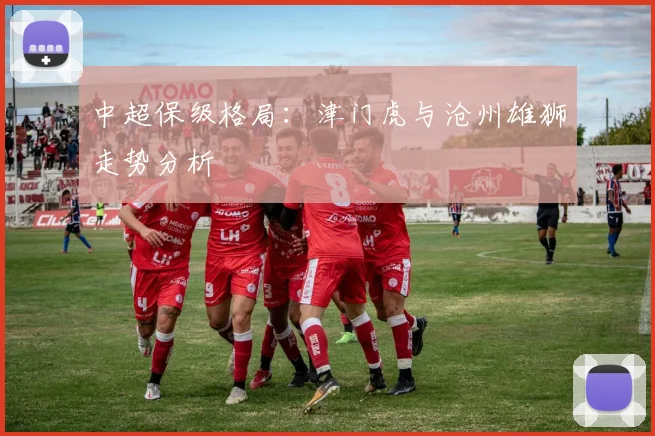 中超保级格局：津门虎与沧州雄狮走势分析