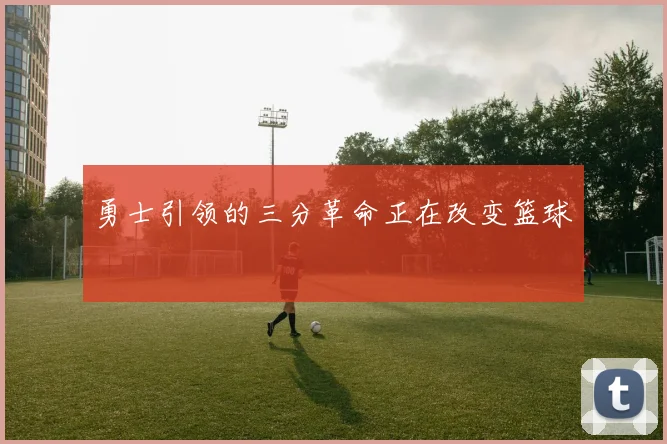 勇士引领的三分革命正在改变篮球