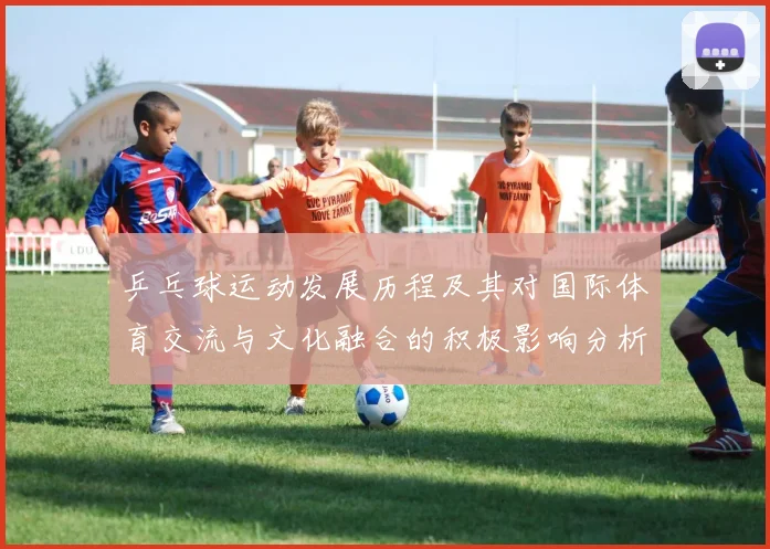 乒乓球运动发展历程及其对国际体育交流与文化融合的积极影响分析