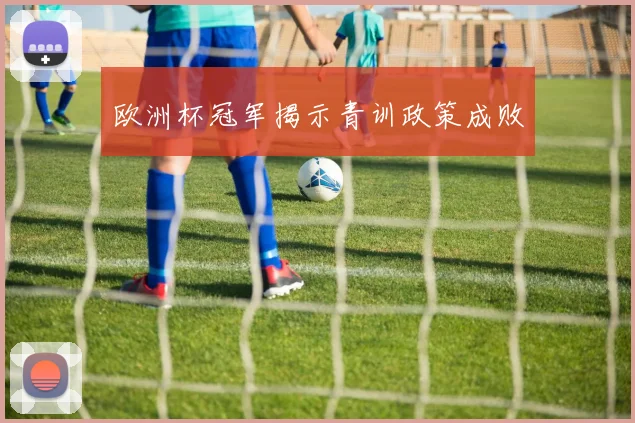 欧洲杯冠军揭示青训政策成败