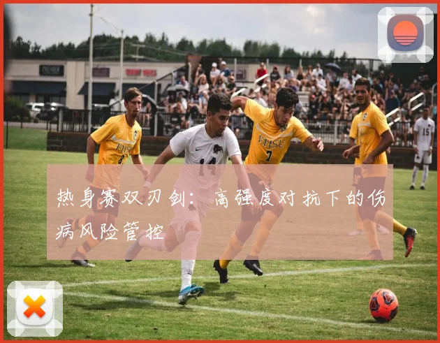 热身赛双刃剑：高强度对抗下的伤病风险管控