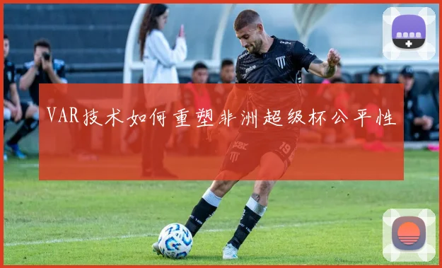 VAR技术如何重塑非洲超级杯公平性