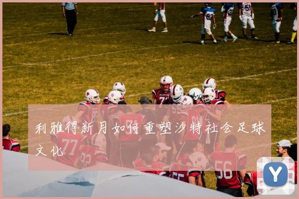 利雅得新月如何重塑沙特社会足球文化