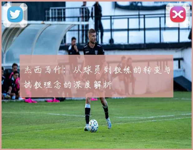 杰西马什：从球员到教练的转变与执教理念的深度解析