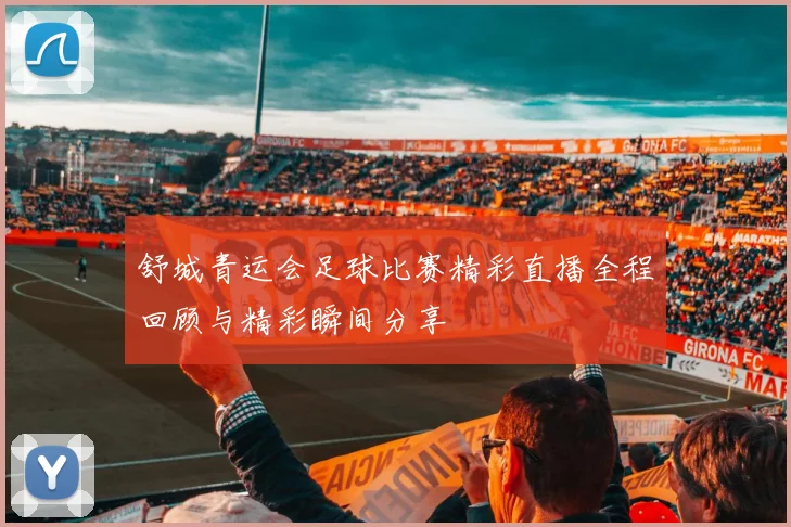 舒城青运会足球比赛精彩直播全程回顾与精彩瞬间分享