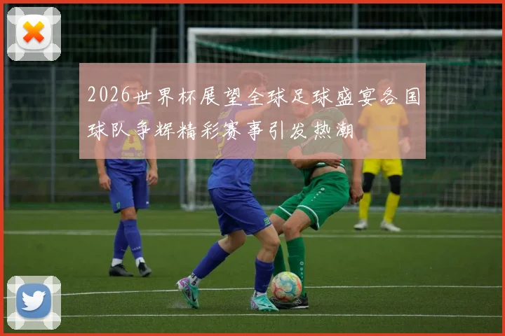 2026世界杯展望全球足球盛宴各国球队争辉精彩赛事引发热潮