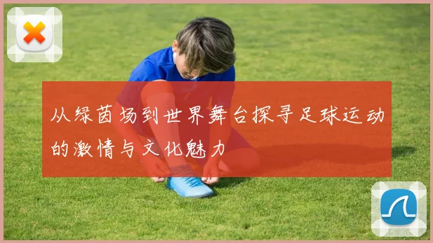 从绿茵场到世界舞台探寻足球运动的激情与文化魅力