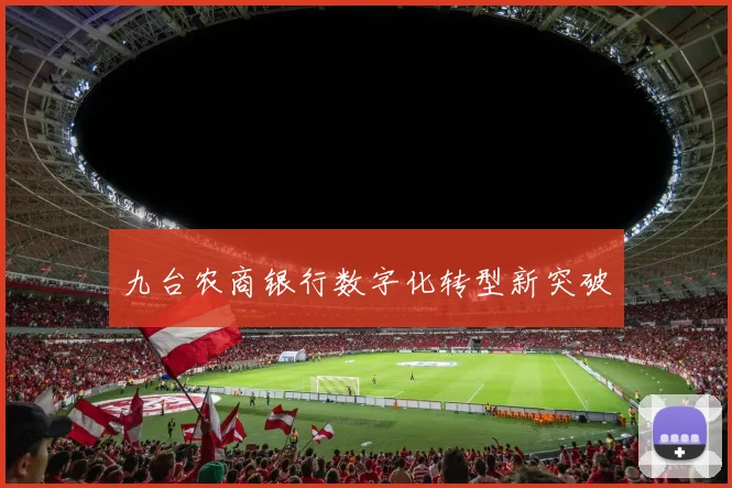 九台农商银行数字化转型新突破