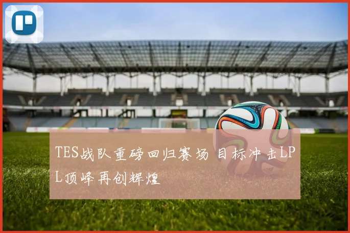 TES战队重磅回归赛场 目标冲击LPL顶峰再创辉煌
